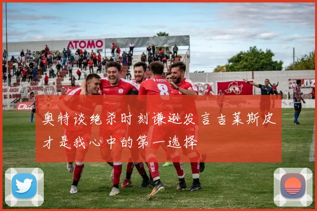 奥特谈绝杀时刻谦逊发言吉莱斯皮才是我心中的第一选择