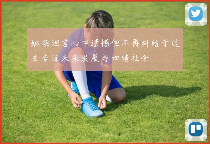 姚明坦言心中遗憾但不再纠结于过去专注未来发展与回馈社会