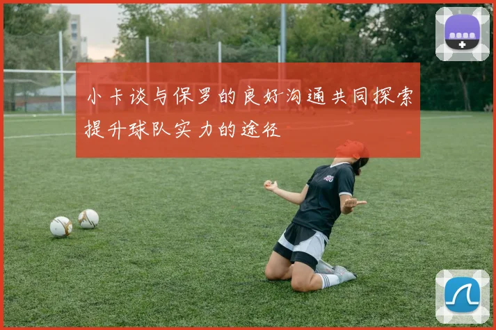 小卡谈与保罗的良好沟通共同探索提升球队实力的途径