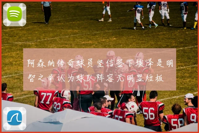阿森纳传奇球员坚信签下埃泽是明智之举认为球队阵容无明显短板