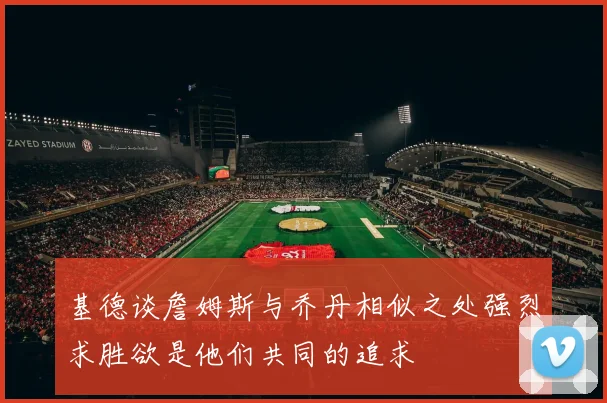 基德谈詹姆斯与乔丹相似之处强烈求胜欲是他们共同的追求
