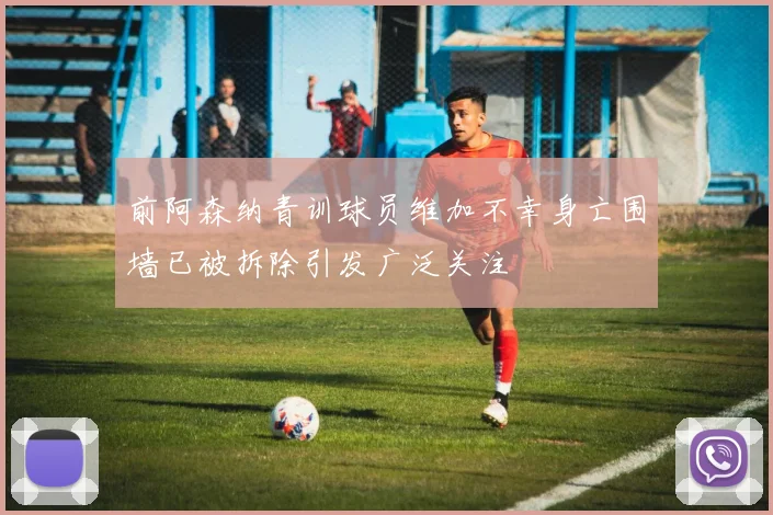 前阿森纳青训球员维加不幸身亡围墙已被拆除引发广泛关注