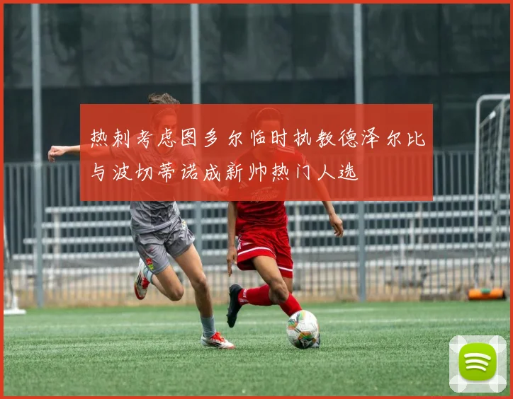 热刺考虑图多尔临时执教德泽尔比与波切蒂诺成新帅热门人选