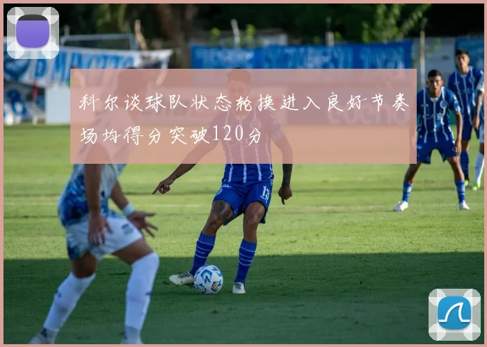 科尔谈球队状态轮换进入良好节奏场均得分突破120分