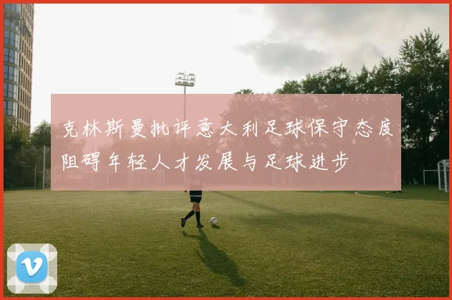 克林斯曼批评意大利足球保守态度阻碍年轻人才发展与足球进步
