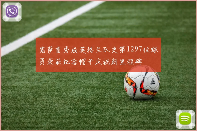 宽萨首秀成英格兰队史第1297位球员荣获纪念帽子庆祝新里程碑