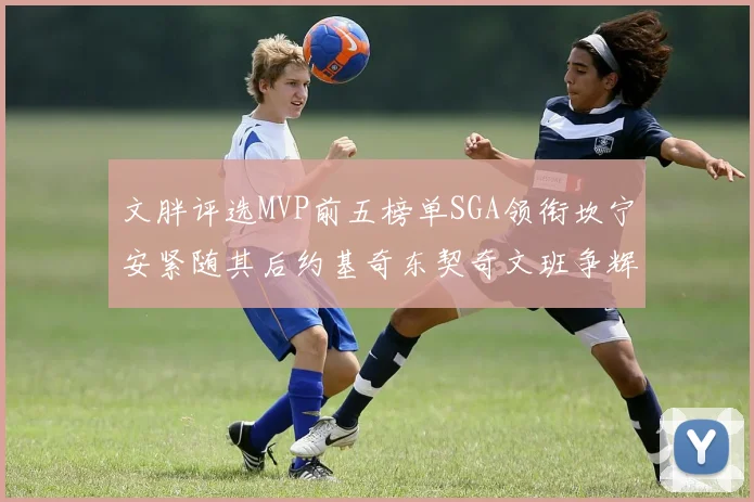 文胖评选MVP前五榜单SGA领衔坎宁安紧随其后约基奇东契奇文班争辉