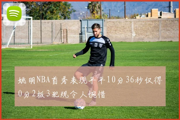 姚明NBA首秀表现平平10分36秒仅得0分2板3犯规令人惋惜