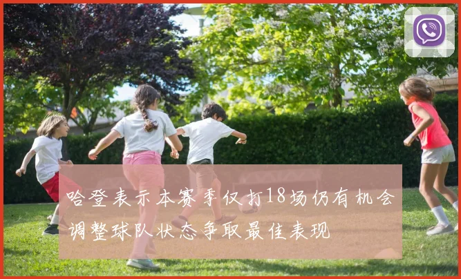 哈登表示本赛季仅打18场仍有机会调整球队状态争取最佳表现