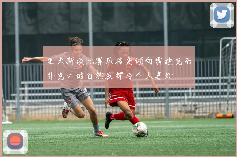 里夫斯谈比赛风格更倾向雷迪克而非克六的自然发挥与个人喜好