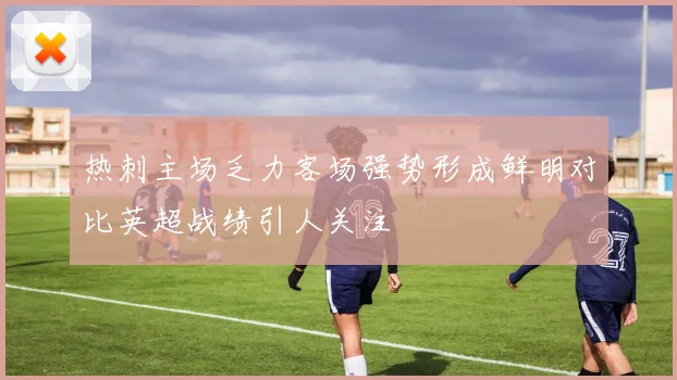 热刺主场乏力客场强势形成鲜明对比英超战绩引人关注