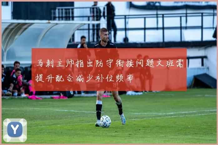 马刺主帅指出防守衔接问题文班需提升配合减少补位频率