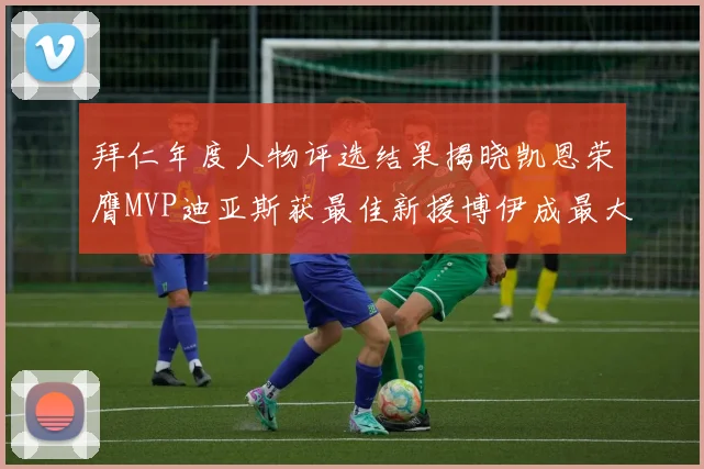 拜仁年度人物评选结果揭晓凯恩荣膺MVP迪亚斯获最佳新援博伊成最大失望者