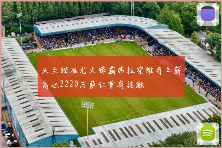 米兰瞄准尤文锋霸弗拉霍维奇年薪高达2220万萨仁曾有接触