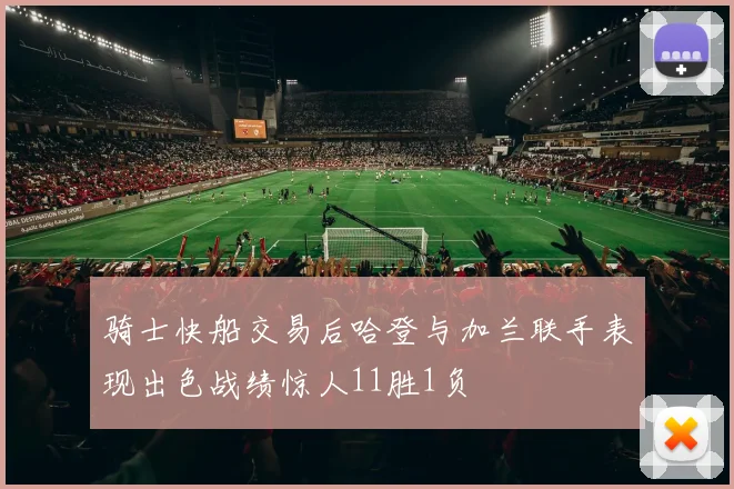 骑士快船交易后哈登与加兰联手表现出色战绩惊人11胜1负