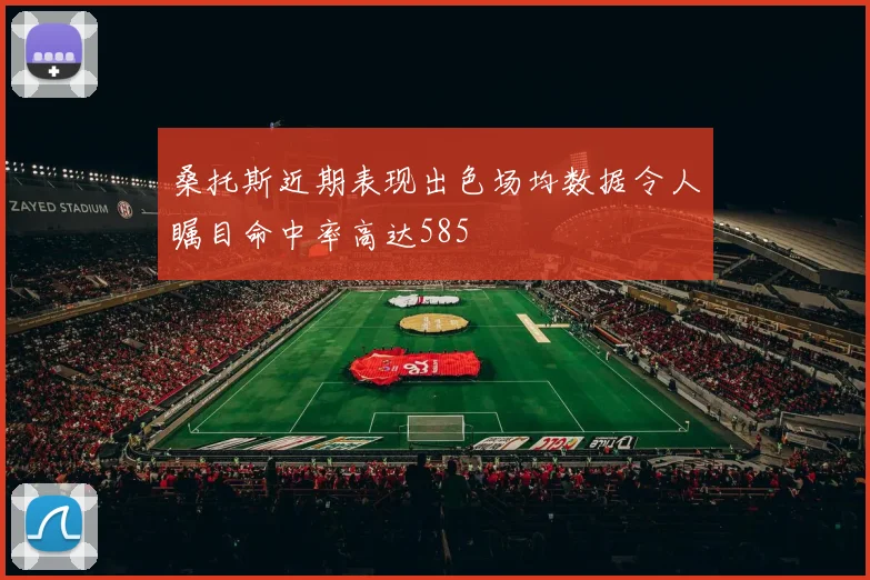 桑托斯近期表现出色场均数据令人瞩目命中率高达585