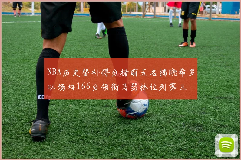 NBA历史替补得分榜前五名揭晓希罗以场均166分领衔马瑟林位列第三