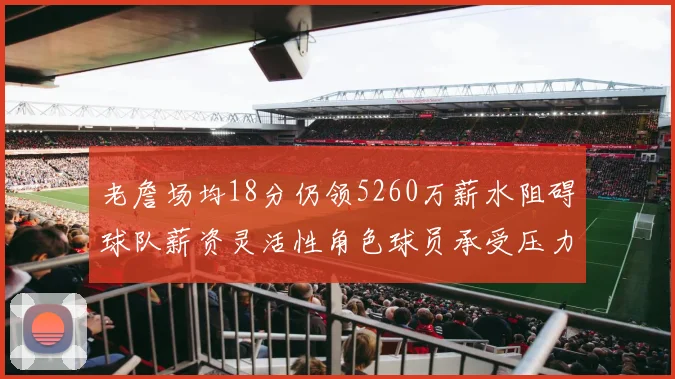 老詹场均18分仍领5260万薪水阻碍球队薪资灵活性角色球员承受压力