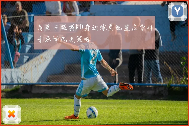 乌度卡强调KD身边球员配置应令对手忌惮包夹策略