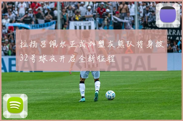拉扬吕佩尔正式加盟灰熊队将身披32号球衣开启全新征程