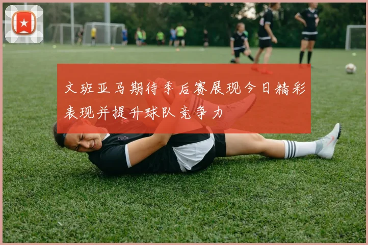 文班亚马期待季后赛展现今日精彩表现并提升球队竞争力