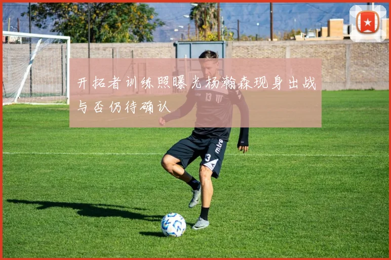 开拓者训练照曝光杨瀚森现身出战与否仍待确认
