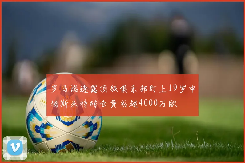 罗马诺透露顶级俱乐部盯上19岁中场斯米特转会费或超4000万欧