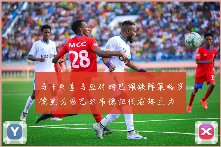 马卡列皇马应对姆巴佩缺阵策略罗德里戈或巴尔韦德担任右路主力