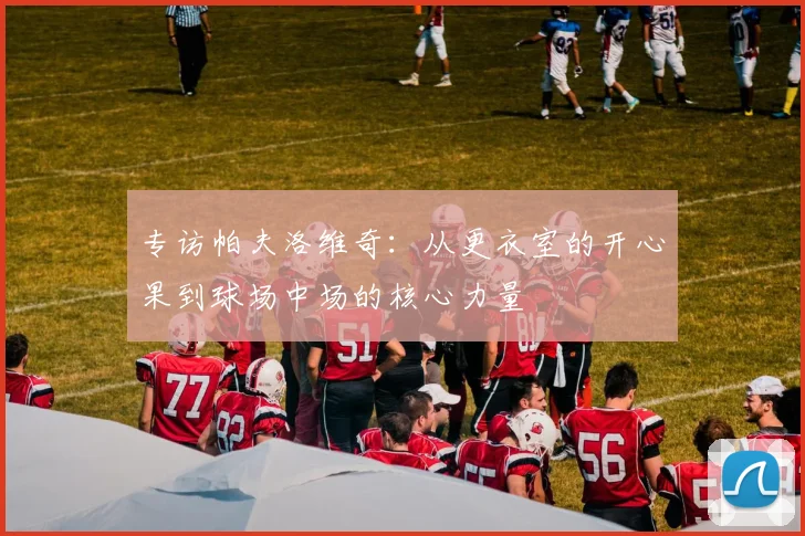 专访帕夫洛维奇：从更衣室的开心果到球场中场的核心力量