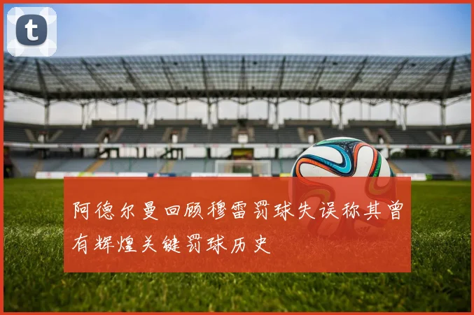 阿德尔曼回顾穆雷罚球失误称其曾有辉煌关键罚球历史