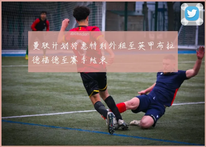 曼联计划将惠特利外租至英甲布拉德福德至赛季结束