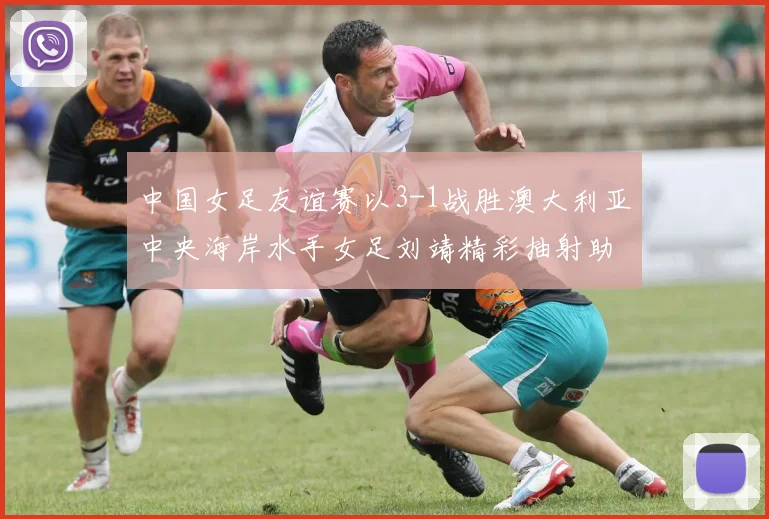 中国女足友谊赛以3-1战胜澳大利亚中央海岸水手女足刘靖精彩抽射助球队取胜