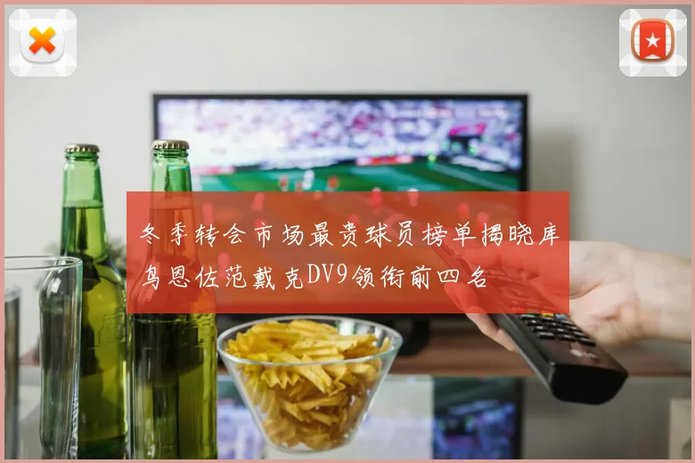 冬季转会市场最贵球员榜单揭晓库鸟恩佐范戴克DV9领衔前四名