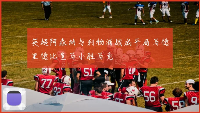 英超阿森纳与利物浦战成平局马德里德比皇马小胜马竞