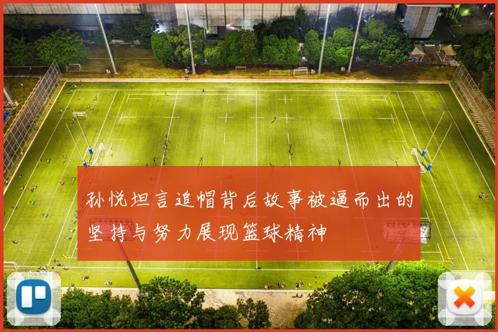 孙悦坦言追帽背后故事被逼而出的坚持与努力展现篮球精神