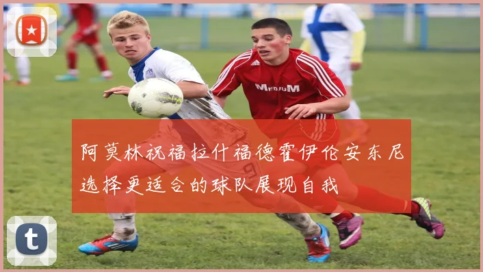 阿莫林祝福拉什福德霍伊伦安东尼选择更适合的球队展现自我