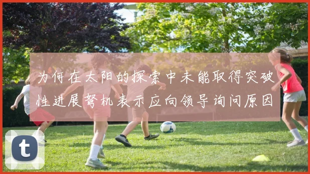 为何在太阳的探索中未能取得突破性进展弩机表示应向领导询问原因