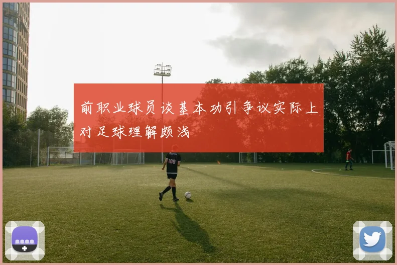 前职业球员谈基本功引争议实际上对足球理解颇浅