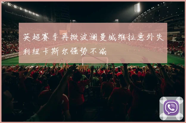 英超赛季再掀波澜曼城维拉意外失利纽卡斯尔强势不减