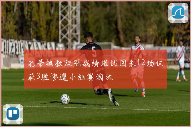孔蒂执教欧冠战绩堪忧国米12场仅获3胜惨遭小组赛淘汰