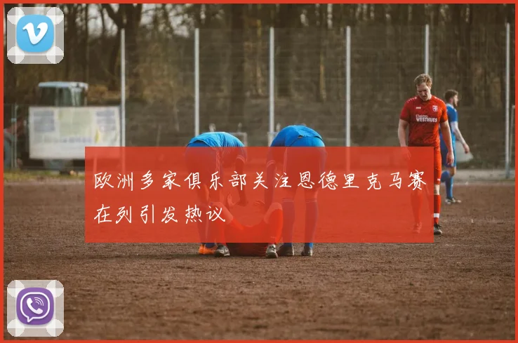 欧洲多家俱乐部关注恩德里克马赛在列引发热议