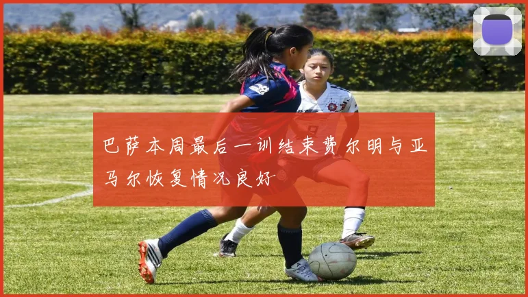 巴萨本周最后一训结束费尔明与亚马尔恢复情况良好