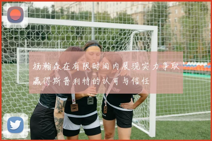 杨瀚森在有限时间内展现实力争取赢得斯普利特的认可与信任