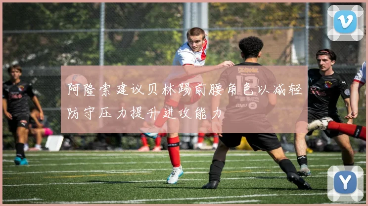 阿隆索建议贝林踢前腰角色以减轻防守压力提升进攻能力