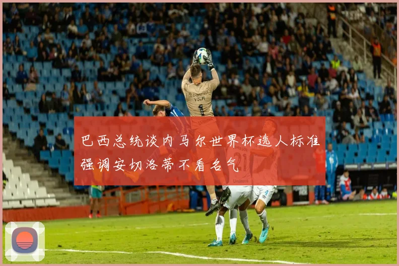 巴西总统谈内马尔世界杯选人标准强调安切洛蒂不看名气