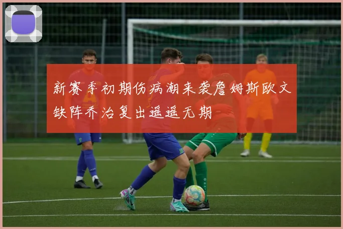 新赛季初期伤病潮来袭詹姆斯欧文缺阵乔治复出遥遥无期