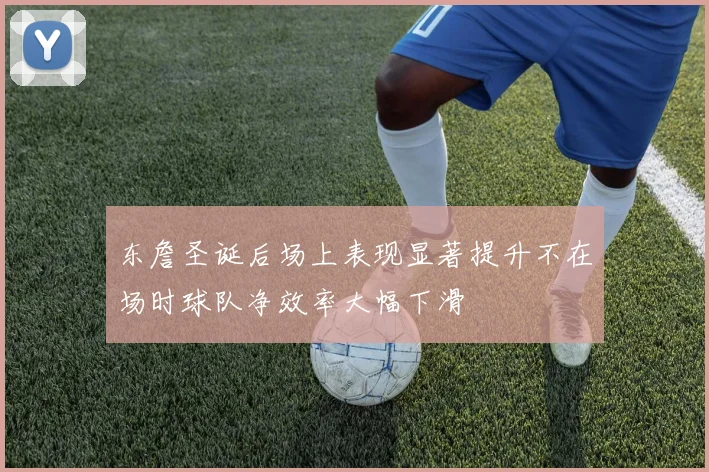 东詹圣诞后场上表现显著提升不在场时球队净效率大幅下滑