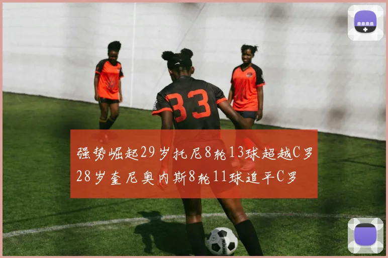 强势崛起29岁托尼8轮13球超越C罗28岁奎尼奥内斯8轮11球追平C罗
