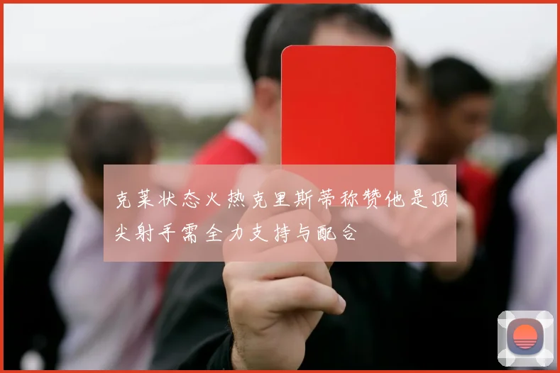 克莱状态火热克里斯蒂称赞他是顶尖射手需全力支持与配合