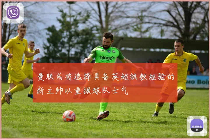曼联或将选择具备英超执教经验的新主帅以重振球队士气